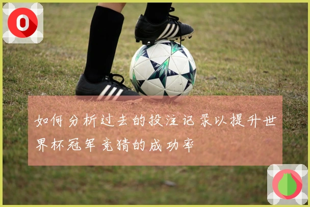 如何分析过去的投注记录以提升世界杯冠军竞猜的成功率