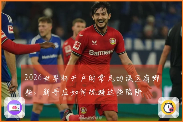 2026世界杯开户时常见的误区有哪些，新手应如何规避这些陷阱