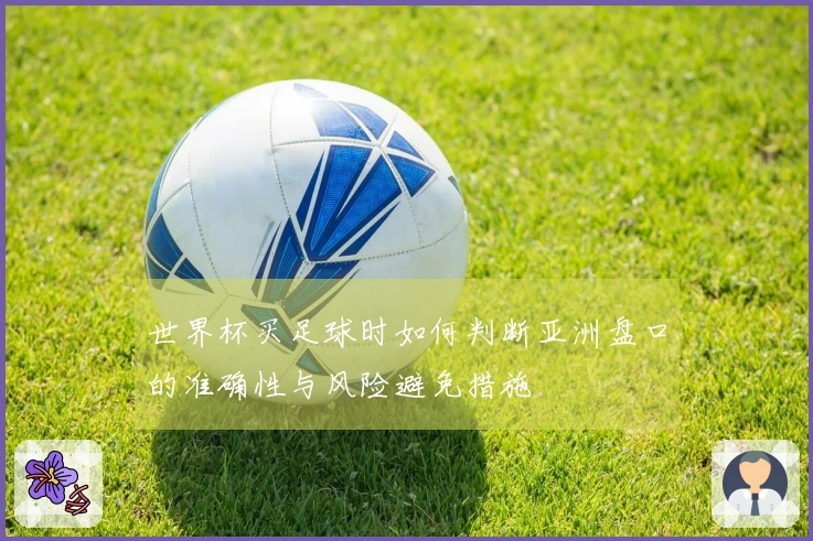 世界杯买足球时如何判断亚洲盘口的准确性与风险避免措施