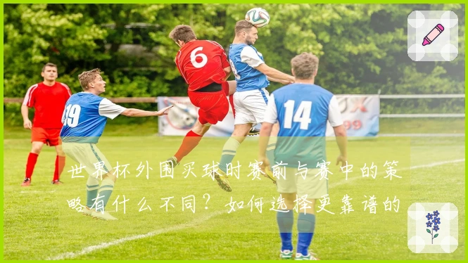 世界杯外围买球时赛前与赛中的策略有什么不同？如何选择更靠谱的平台？