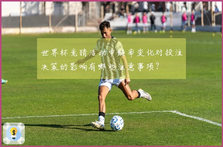 世界杯竞猜活动中赔率变化对投注决策的影响有哪些注意事项？