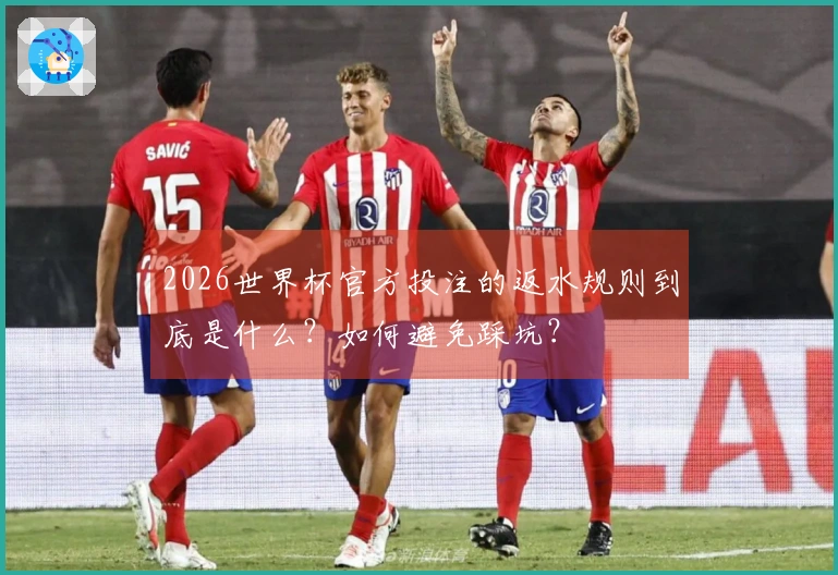 2026世界杯官方投注的返水规则到底是什么？如何避免踩坑？