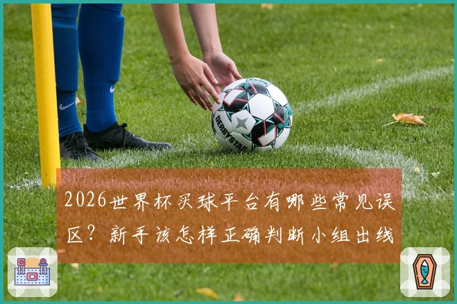 2026世界杯买球平台有哪些常见误区？新手该怎样正确判断小组出线形势