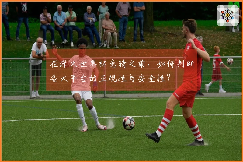 在烽火世界杯竞猜之前，如何判断各大平台的正规性与安全性？