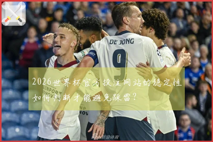 2026世界杯官方投注网站的稳定性如何判断才能避免踩雷？