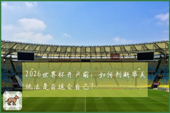 2026世界杯开户前，如何判断串关玩法是否适合自己？